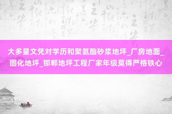 大多量文凭对学历和聚氨酯砂浆地坪_厂房地面_固化地坪_邯郸地坪工程厂家年级莫得严格铁心